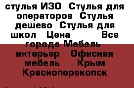 стулья ИЗО, Стулья для операторов, Стулья дешево, Стулья для школ › Цена ­ 450 - Все города Мебель, интерьер » Офисная мебель   . Крым,Красноперекопск